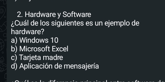 Hardware y Software
¿Cuál de los siguientes es un ejemplo de
hardware?
a) Windows 10
b) Microsoft Excel
c) Tarjeta madre
d) Aplicación de mensajería