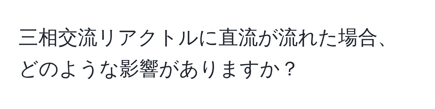 三相交流リアクトルに直流が流れた場合、どのような影響がありますか？