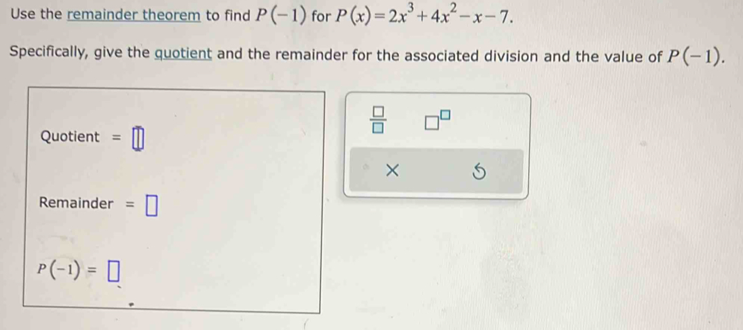 Use the remainder theorem to find P(-1) for P(x)=2x^3+4x^2-x-7. 
Specifically, give the quotient and the remainder for the associated division and the value of P(-1).
 □ /□   □^(□) 
Quotient =□
× 
Remainder =□
P(-1)=□