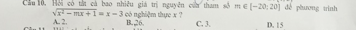 Cầu 10. Hỏi có tật cả bao nhiêu giá trị nguyên của tham số m∈ [-20;20] đề phương trình
sqrt(x^2-mx+1)=x-3 có nghiệm thực x ?
A. 2. B., 26. C. 3. D. 15