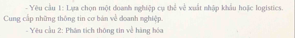 Yêu cầu 1: Lựa chọn một doanh nghiệp cụ thể về xuất nhập khẩu hoặc logistics. 
Cung cấp những thông tin cơ bản về doanh nghiệp. 
- Yêu cầu 2: Phân tích thông tin về hàng hóa