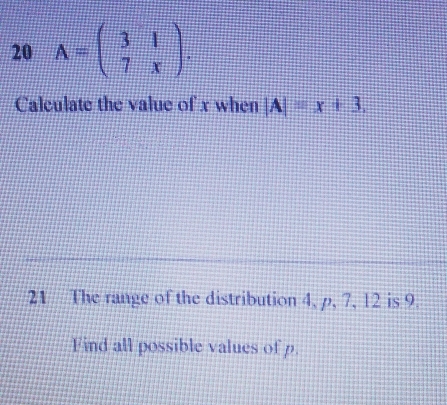 20 A=beginpmatrix 3&1 7&xendpmatrix. 
Calculate the value of x when |A|=x+3. 
21 The range of the distribution 4, p, 7, 12 is 9. 
Find all possible values of p.