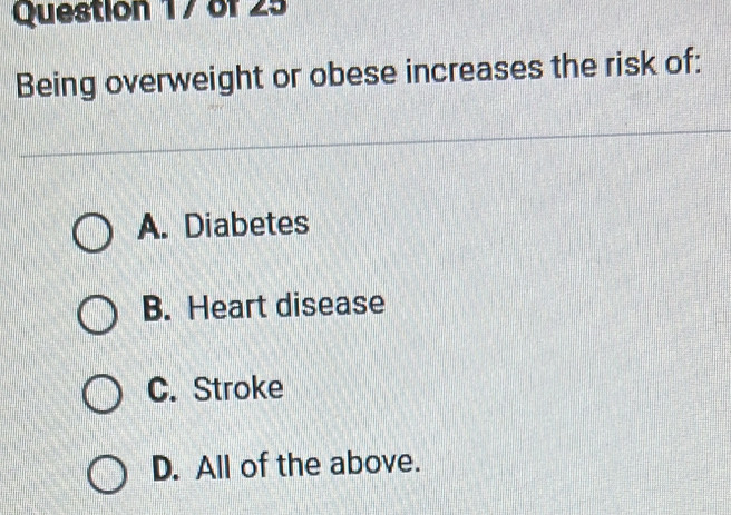 Being overweight or obese increases the risk of:
A. Diabetes
B. Heart disease
C. Stroke
D. All of the above.