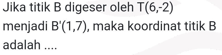 Jika titik B digeser oleh T(6,-2)
menjadi B'(1,7) , maka koordinat titik B
adalah ....