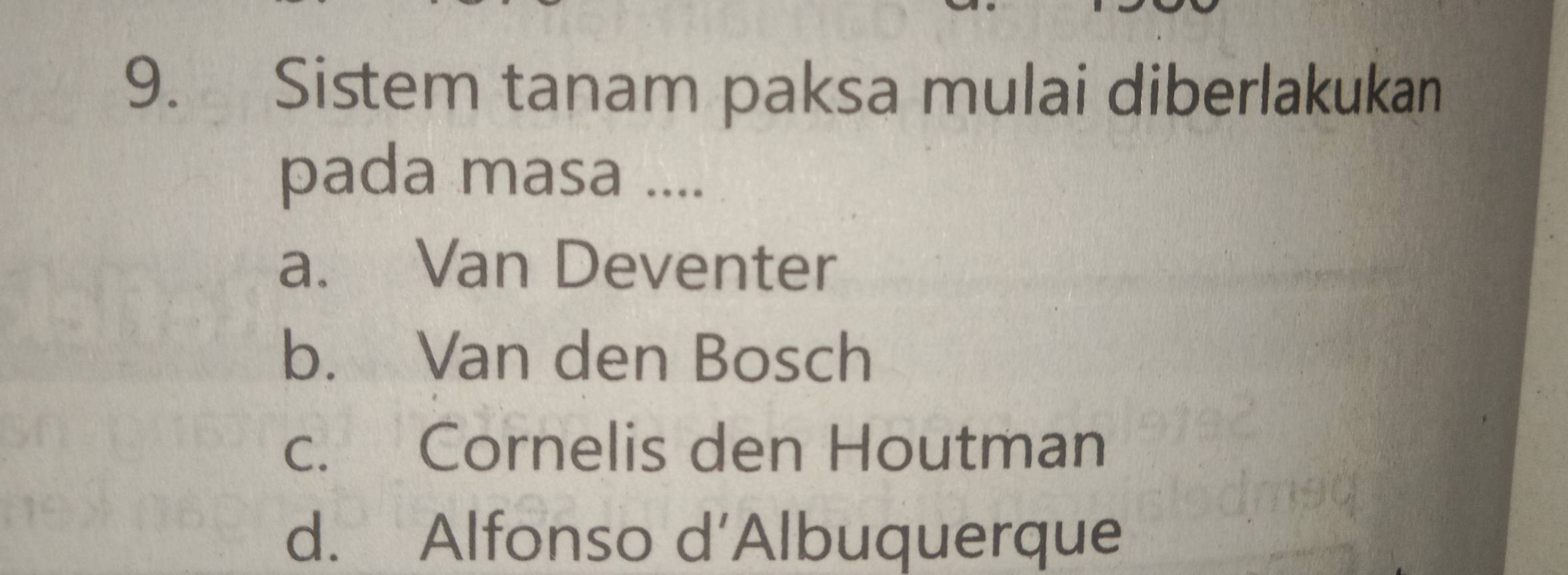 Sistem tanam paksa mulai diberlakukan
pada masa ....
a. Van Deventer
b. Van den Bosch
c. Cornelis den Houtman
d. Alfonso d’Albuquerque