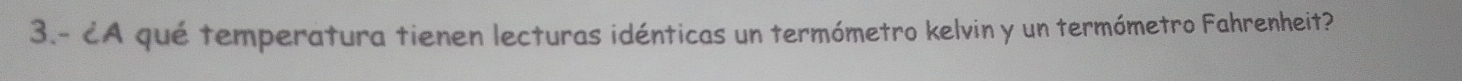 3.- ¿A qué temperatura tienen lecturas idénticas un termómetro kelvin y un termómetro Fahrenheit?