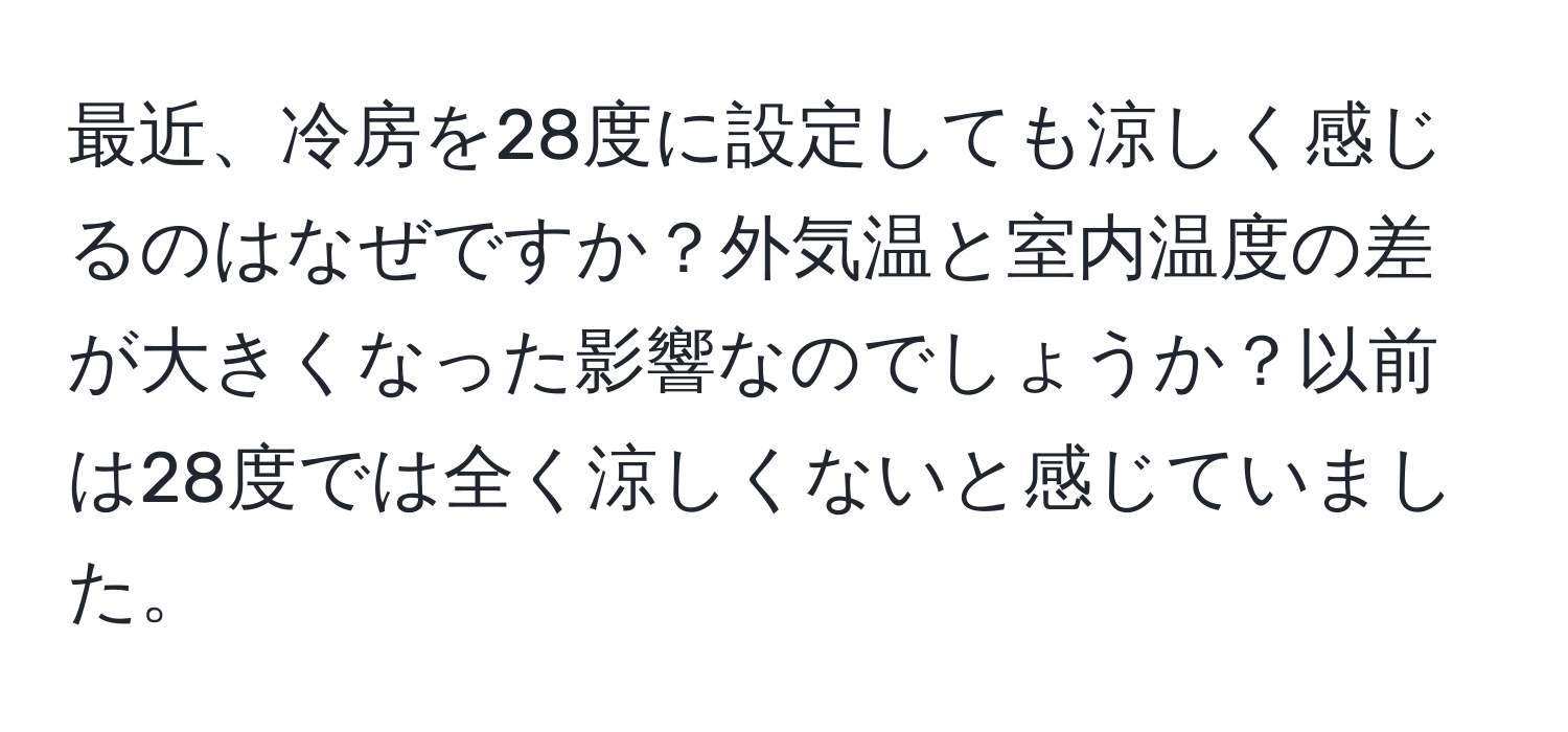 最近、冷房を28度に設定しても涼しく感じるのはなぜですか？外気温と室内温度の差が大きくなった影響なのでしょうか？以前は28度では全く涼しくないと感じていました。