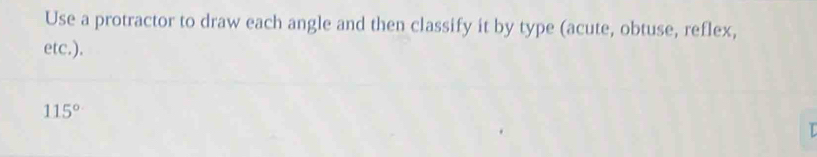 Use a protractor to draw each angle and then classify it by type (acute, obtuse, reflex, 
etc.).
115°