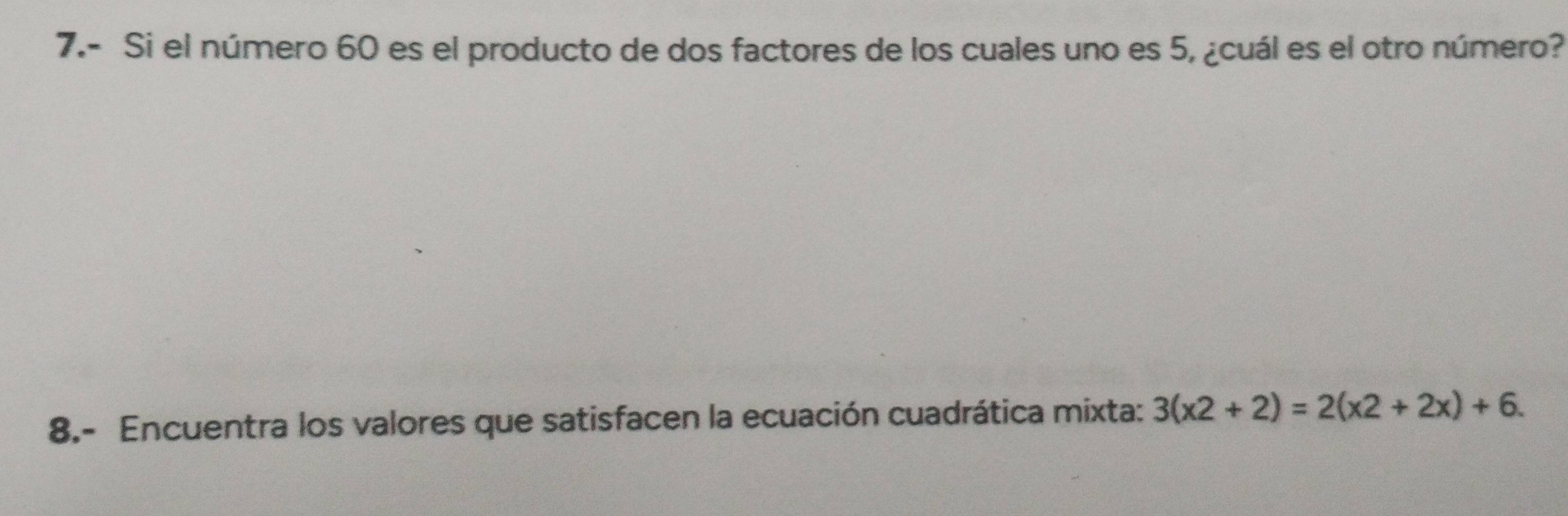 7.- Si el número 60 es el producto de dos factores de los cuales uno es 5, ¿cuál es el otro número? 
8.- Encuentra los valores que satisfacen la ecuación cuadrática mixta: 3(x2+2)=2(x2+2x)+6.