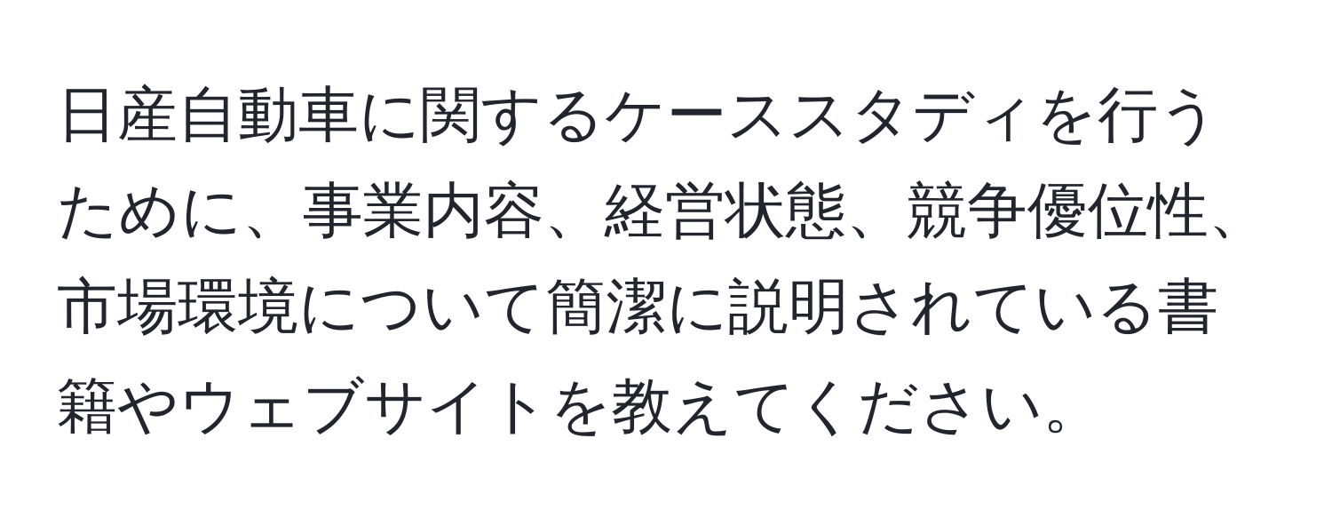 日産自動車に関するケーススタディを行うために、事業内容、経営状態、競争優位性、市場環境について簡潔に説明されている書籍やウェブサイトを教えてください。