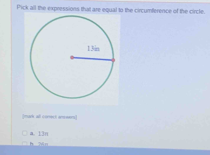 Pick all the expressions that are equal to the circumference of the circle.
[mark all correct answers]
a. 13π
h 26π