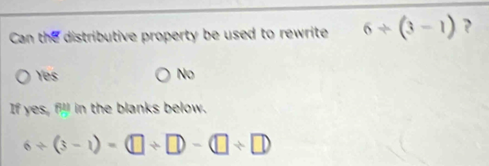 Can the distributive property be used to rewrite 6/ (3-1) ?
Yes No
If yes, 60 in the blanks below.
6/ (3-1)=(□ / □ )-(□ / □ )