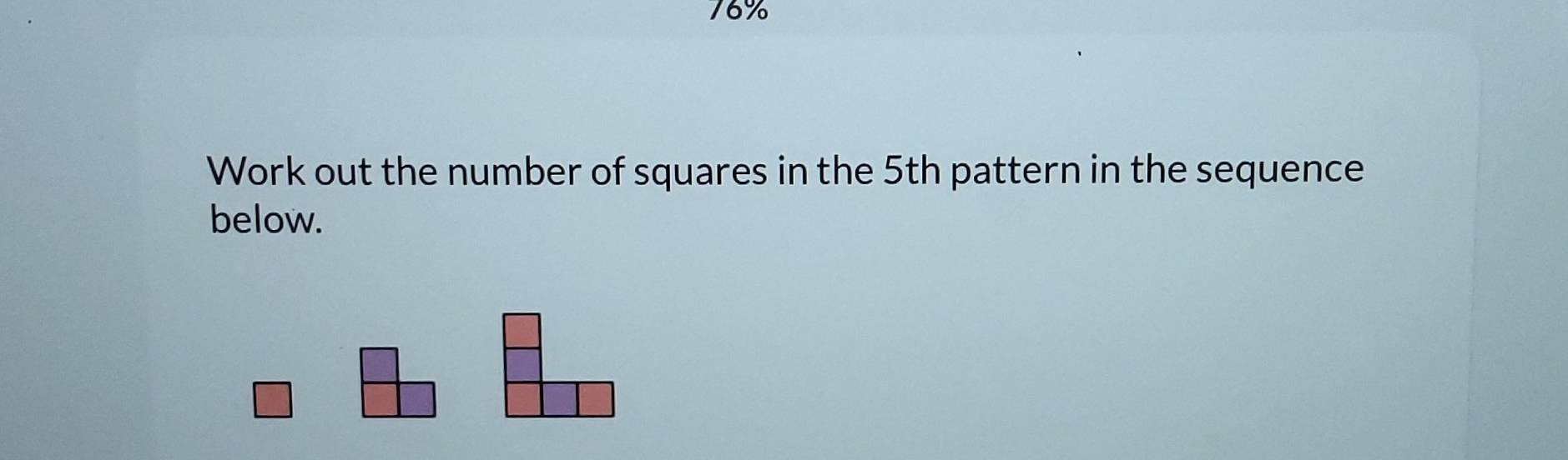 76% 
Work out the number of squares in the 5th pattern in the sequence 
below.