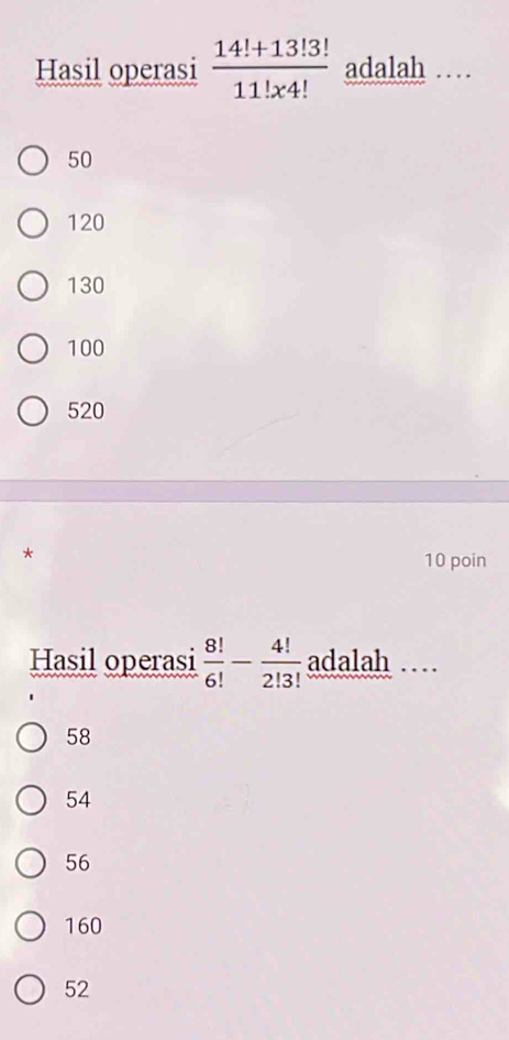 Hasil operasi  (14!+13!3!)/11!* 4!  adalah …
50
120
130
100
520
10 poin
Hasil operasi  8!/6! - 4!/2!3!  adalah ..
58
54
56
160
52