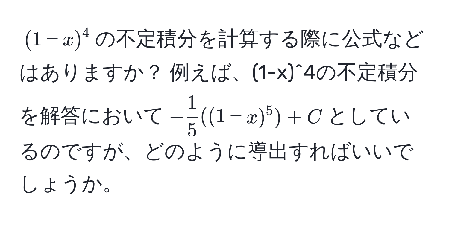 $(1-x)^4$の不定積分を計算する際に公式などはありますか？ 例えば、(1-x)^4の不定積分を解答において$- 1/5 ((1-x)^5)+C$としているのですが、どのように導出すればいいでしょうか。