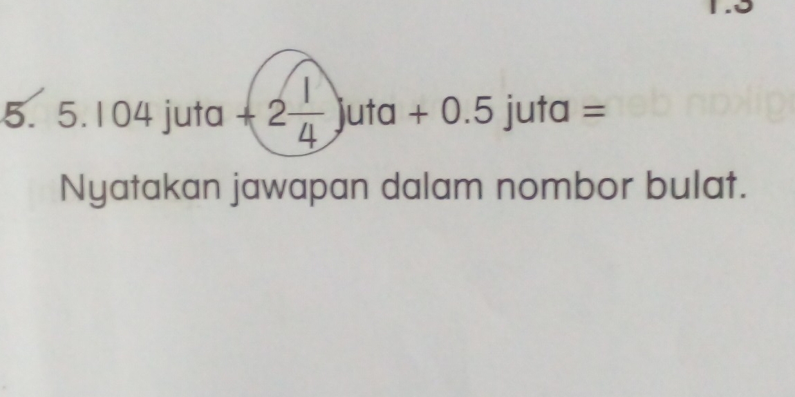 5.104 juta -2 1/4 )uta+0.5juta=
Nyatakan jawapan dalam nombor bulat.