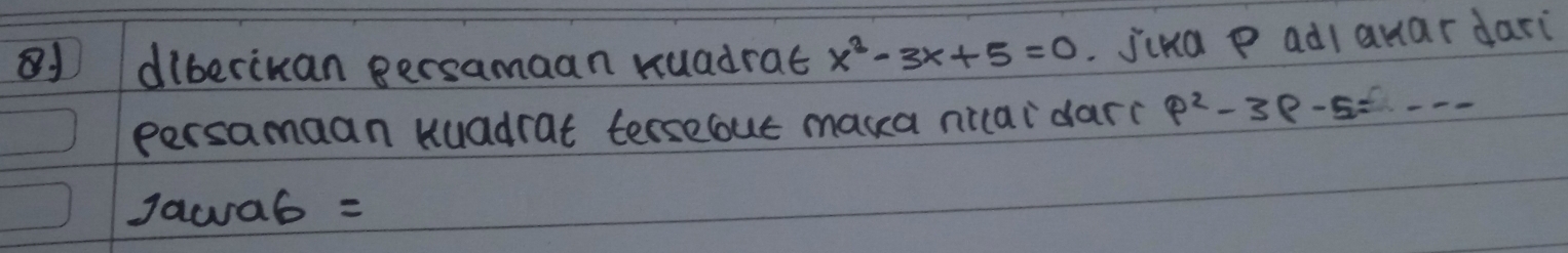 diberikan gersamaan Kuadrat x^2-3x+5=0 jika p adiauardari 
persamaan kuadrat terseout maka nicaidar? p^2-3p-5=... _ 
Jaca6 =