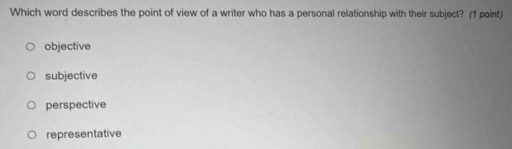 Which word describes the point of view of a writer who has a personal relationship with their subject? (1 point)
objective
subjective
perspective
representative