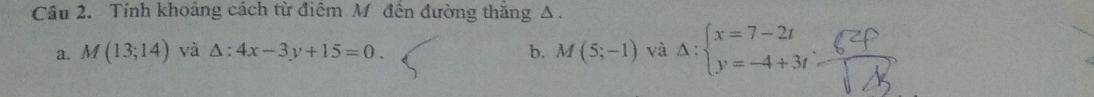 Tính khoảng cách từ điêm M đên đường thăng Δ.
a. M(13;14) và △ :4x-3y+15=0. b. M(5;-1) và Delta :beginarrayl x=7-2t y=-4+3tendarray.