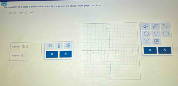 The equation of a circle is given below. Identify the center and radius. Then graph the circle.
(x+5)^2+(y-1)^2=4
Center: sqrt(□ )  □ /□   □  □ /□  
× 5
Radius: 
× 5