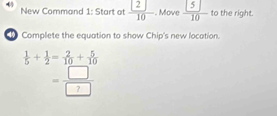 () 
New Command 1: Start at frac  2 10. Move  [5]/10  to the right. 
Complete the equation to show Chip's new location.
 1/5 + 1/2 = 2/10 + 5/10 
= □ /□  