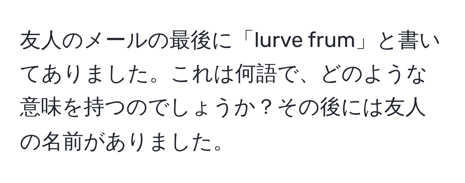 友人のメールの最後に「lurve frum」と書いてありました。これは何語で、どのような意味を持つのでしょうか？その後には友人の名前がありました。