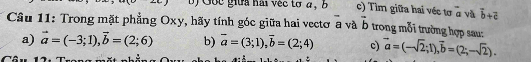 Gốc giữa hai véc tơ a, b c) Tìm giữa hai véc tơ vector a và vector b+vector c
Câu 11: Trong mặt phẳng Oxy, hãy tính góc giữa hai vectơ a và vector b trong mỗi trường hợp sau:
a) vector a=(-3;1), vector b=(2;6) b) vector a=(3;1), vector b=(2;4)
Côu 1 c) vector a=(-sqrt(2);1), vector b=(2;-sqrt(2)).