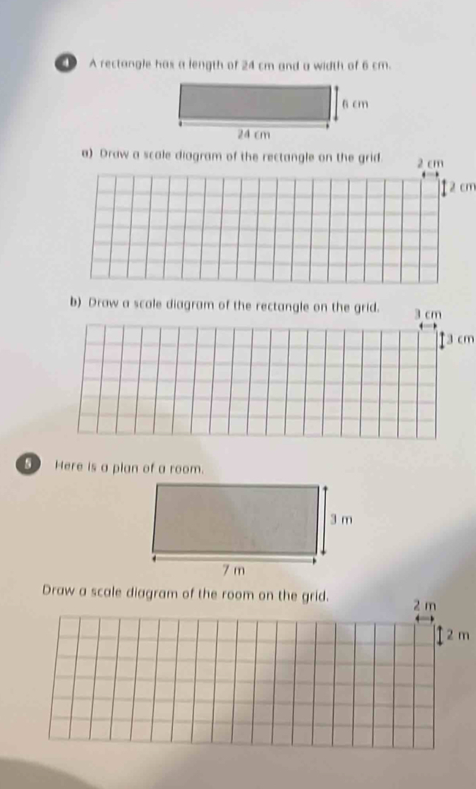 A rectangle has a length of 24 cm and a width of 6 cm. 
a) Draw a scale diagram of the rectangle on the grid. 
b) Draw a scale diagram of the rectangle on the grid. 
_ Here is a plan of a room. 
Draw a scale diagram of the room on the grid.
2 m
2 m