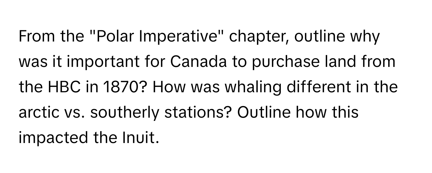 From the "Polar Imperative" chapter, outline why was it important for Canada to purchase land from the HBC in 1870? How was whaling different in the arctic vs. southerly stations? Outline how this impacted the Inuit.