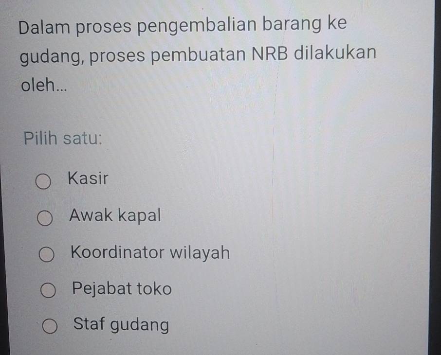 Dalam proses pengembalian barang ke
gudang, proses pembuatan NRB dilakukan
oleh...
Pilih satu:
Kasir
Awak kapal
Koordinator wilayah
Pejabat toko
Staf gudang