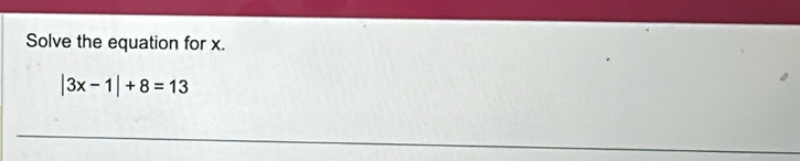 Solve the equation for x.
|3x-1|+8=13