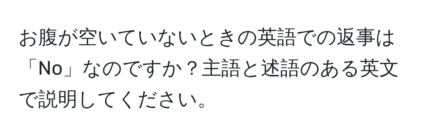 お腹が空いていないときの英語での返事は「No」なのですか？主語と述語のある英文で説明してください。