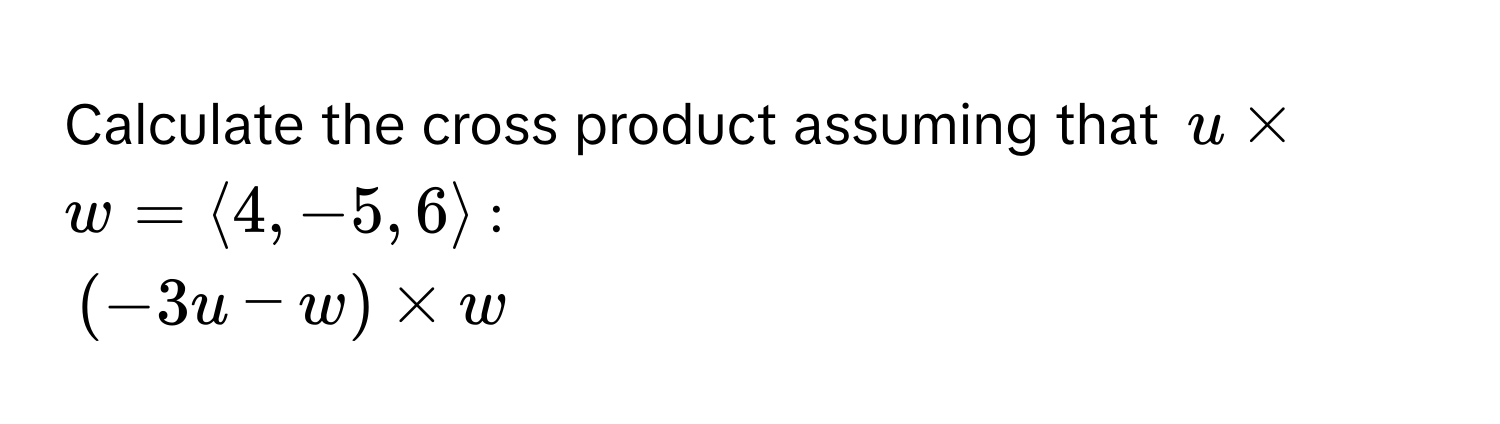 Calculate the cross product assuming that  $u * w = langle 4, -5, 6 rangle$:  
$(-3u - w) * w$