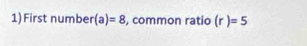 1)First number (a)=8 , common ratio (r)=5