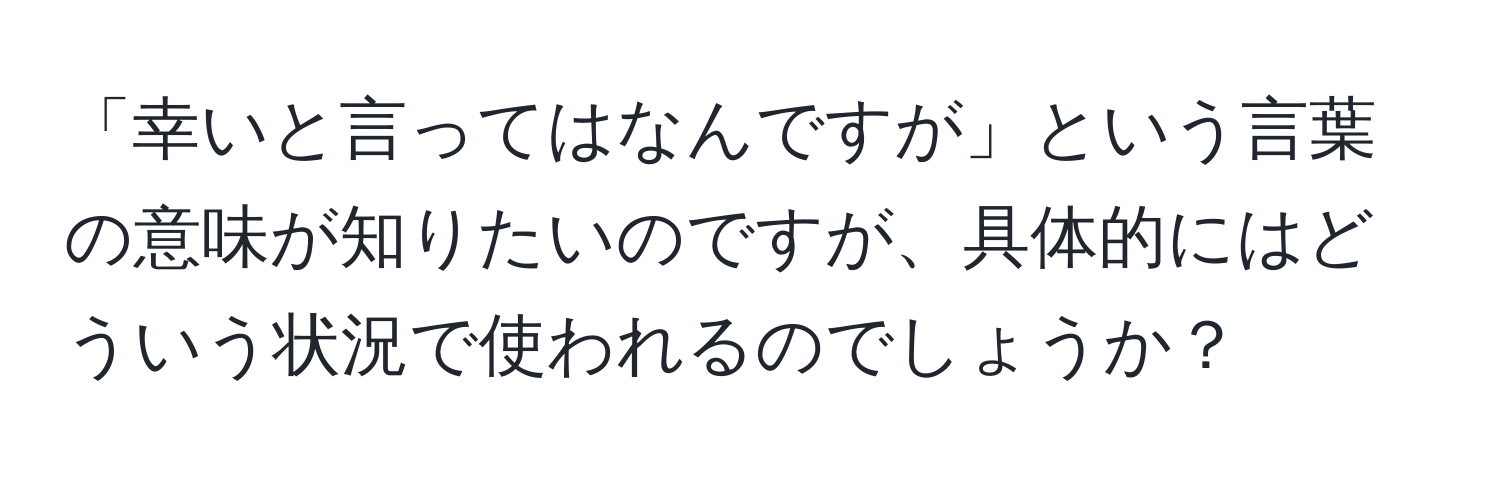 「幸いと言ってはなんですが」という言葉の意味が知りたいのですが、具体的にはどういう状況で使われるのでしょうか？