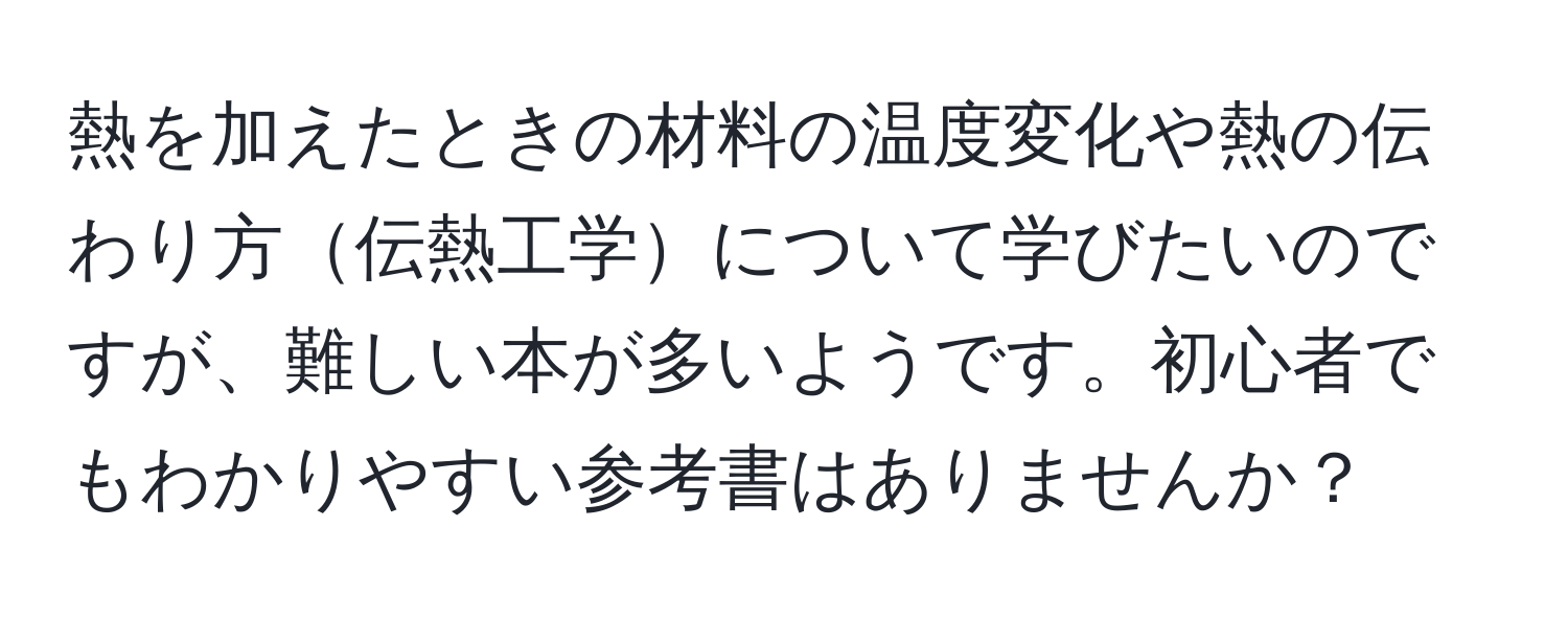 熱を加えたときの材料の温度変化や熱の伝わり方伝熱工学について学びたいのですが、難しい本が多いようです。初心者でもわかりやすい参考書はありませんか？