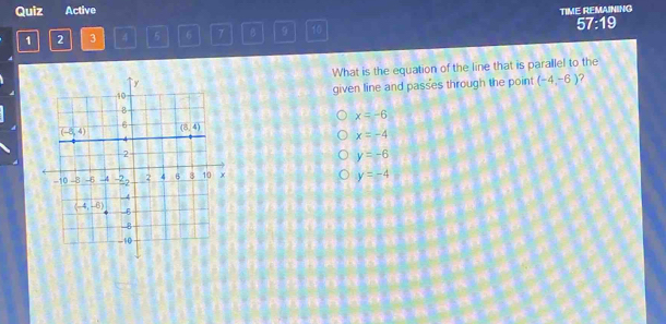 Quiz Active TIME REMAINING
1 2 3 4 5 6 7 B 9 10 57:19
What is the equation of the line that is parallel to the
given line and passes through the point (-4,-6)
x=-6
x=-4
y=-6
y=-4