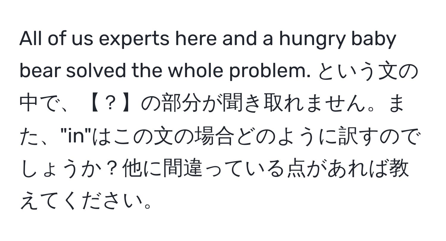 All of us experts here and a hungry baby bear solved the whole problem. という文の中で、【？】の部分が聞き取れません。また、"in"はこの文の場合どのように訳すのでしょうか？他に間違っている点があれば教えてください。