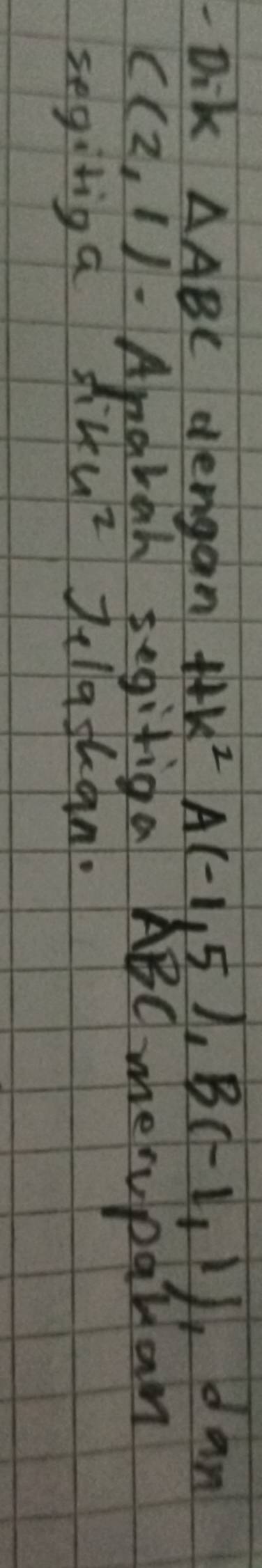 Dik △ ABC dengan HK^2A(-1,5), B(-1,1) dan
C(2,1). Amarah segifiga ABC merupatan 
segiriga sin u^2 Tellashan.