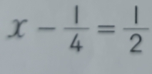 x- 1/4 = 1/2 