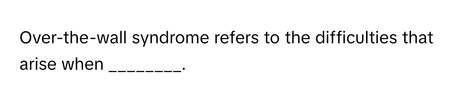 Over-the-wall syndrome refers to the difficulties that arise when ________.