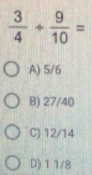  3/4 + 9/10 =
A) 5/6
B) 27/40
C) 12/14
D) 1 1/8