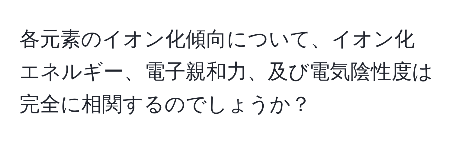 各元素のイオン化傾向について、イオン化エネルギー、電子親和力、及び電気陰性度は完全に相関するのでしょうか？