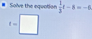 Solve the equation  1/3 t-8=-6