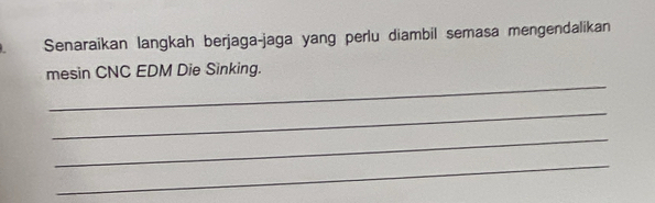 Senaraikan langkah berjaga-jaga yang perlu diambil semasa mengendalikan 
_ 
mesin CNC EDM Die Sinking. 
_ 
_ 
_