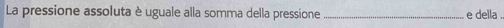 La pressione assoluta è uguale alla somma della pressione _e della ..