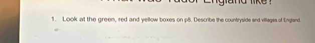 like ? 
1. Look at the green, red and yellow boxes on p8. Describe the countryside and villages of England.