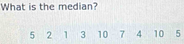 What is the median?
5 25 2 1 3 10 7 4 10 5