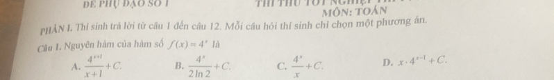 dE Phụ đạo SO 1
môn: toán
PHẢN I. Thí sinh trả lời từ câu 1 đến câu 12. Mỗi câu hỏi thí sinh chỉ chọn một phương án.
Cầu I. Nguyên hàm của hàm số f(x)=4^xla
A.  (4^(x+1))/x+1 +C. B.  4^x/2ln 2 +C. C.  4^x/x +C. D. x· 4^(x-1)+C.