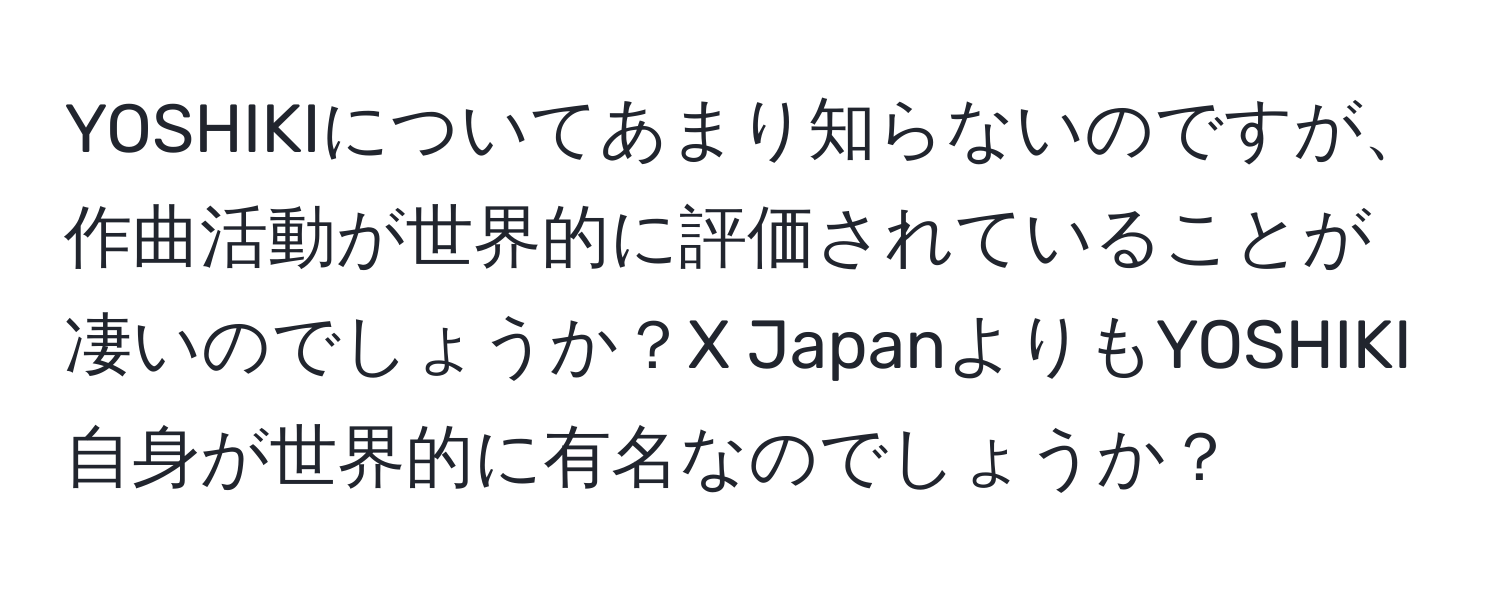 YOSHIKIについてあまり知らないのですが、作曲活動が世界的に評価されていることが凄いのでしょうか？X JapanよりもYOSHIKI自身が世界的に有名なのでしょうか？